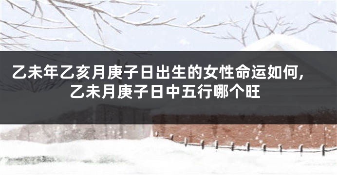 乙未年乙亥月庚子日出生的女性命运如何,乙未月庚子日中五行哪个旺