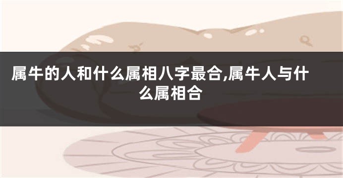 属牛的人和什么属相八字最合,属牛人与什么属相合