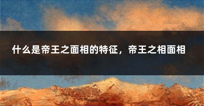 什么是帝王之面相的特征,帝王之相面相