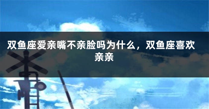 双鱼座爱亲嘴不亲脸吗为什么，双鱼座喜欢亲亲