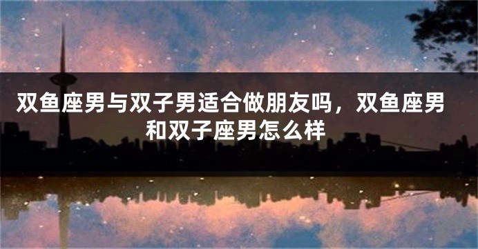 双鱼座男与双子男适合做朋友吗，双鱼座男和双子座男怎么样