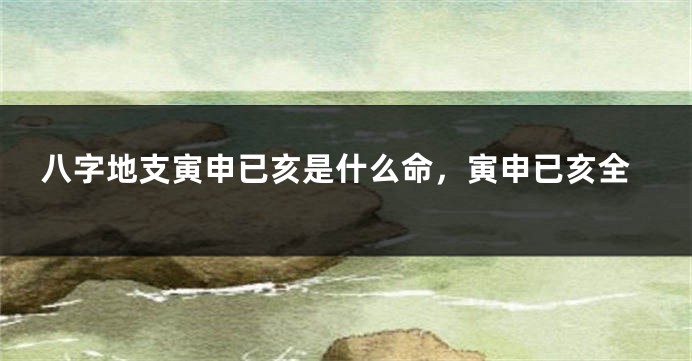 八字地支寅申已亥是什么命，寅申已亥全