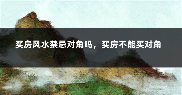 买房风水禁忌对角吗，买房不能买对角