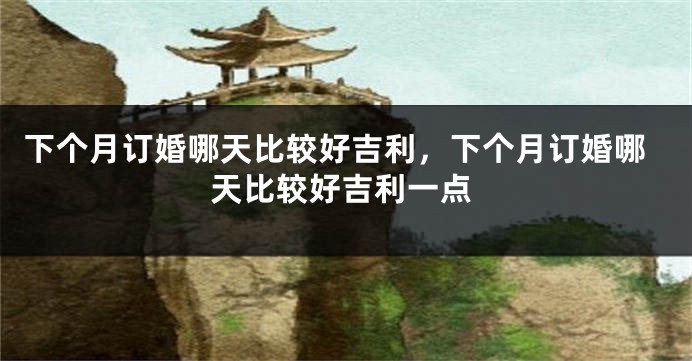 下个月订婚哪天比较好吉利,下个月订婚哪天比较好吉利一点