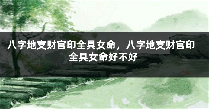 八字地支财官印全具女命，八字地支财官印全具女命好不好