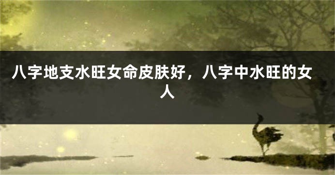 八字地支水旺女命皮肤好，八字中水旺的女人
