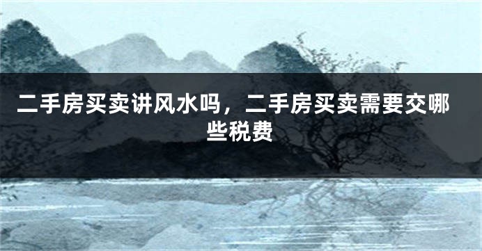 二手房买卖讲风水吗,二手房买卖需要交哪些税费