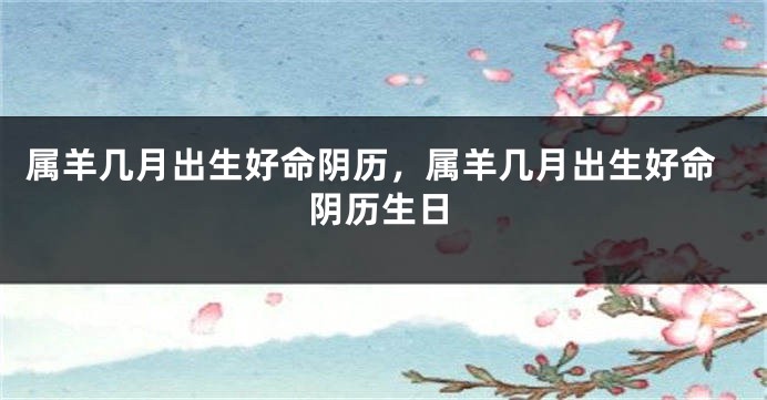 属羊几月出生好命阴历，属羊几月出生好命阴历生日
