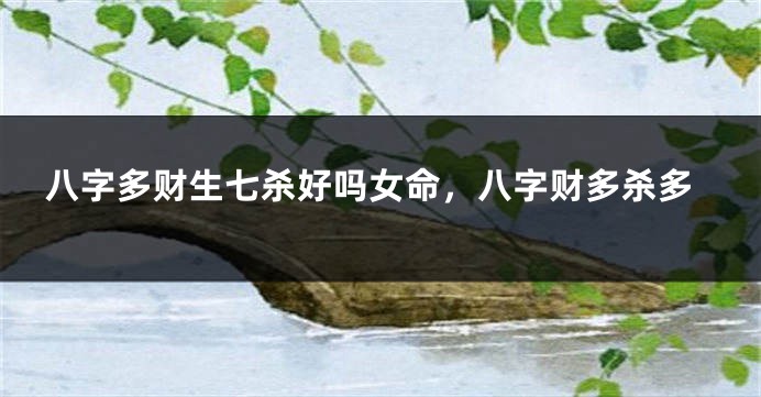 八字多财生七杀好吗女命，八字财多杀多