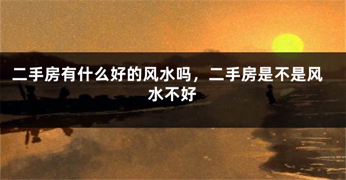 二手房有什么好的风水吗，二手房是不是风水不好