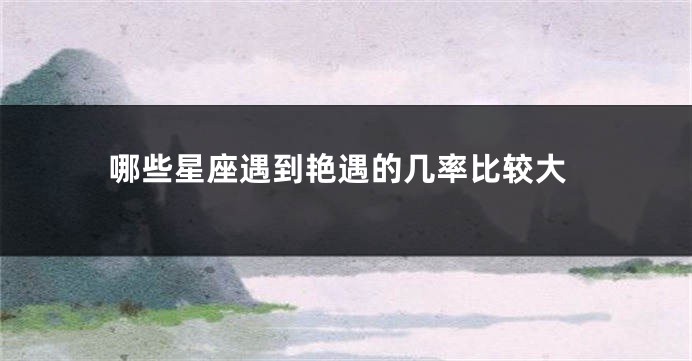 哪些星座遇到艳遇的几率比较大
