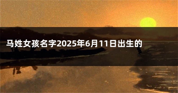 马姓女孩名字2025年6月11日出生的