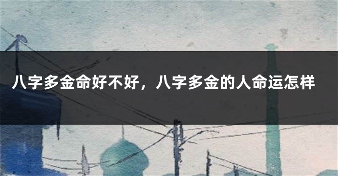 八字多金命好不好，八字多金的人命运怎样