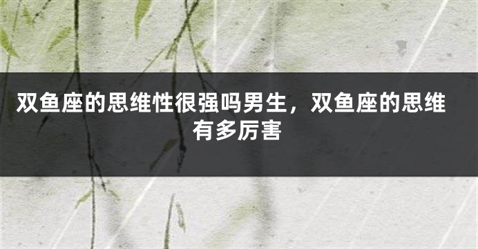 双鱼座的思维性很强吗男生，双鱼座的思维有多厉害