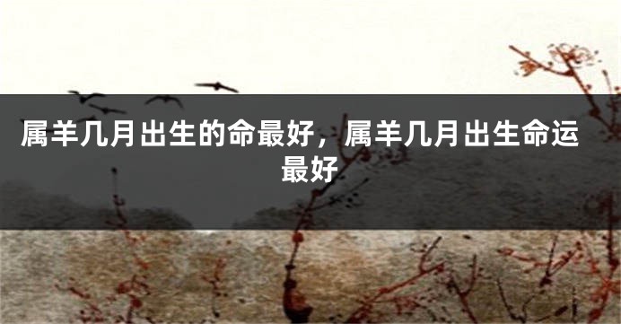 属羊几月出生的命最好，属羊几月出生命运最好