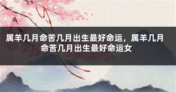属羊几月命苦几月出生最好命运，属羊几月命苦几月出生最好命运女