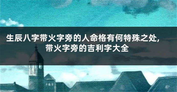 生辰八字带火字旁的人命格有何特殊之处,带火字旁的吉利字大全