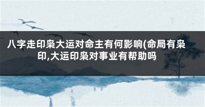 八字走印枭大运对命主有何影响(命局有枭印,大运印枭对事业有帮助吗