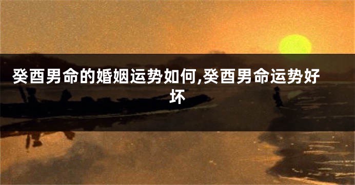 癸酉男命的婚姻运势如何,癸酉男命运势好坏