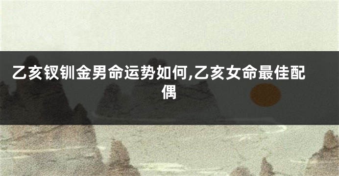 乙亥钗钏金男命运势如何,乙亥女命最佳配偶