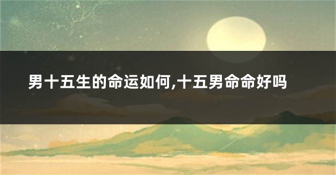 男十五生的命运如何,十五男命命好吗