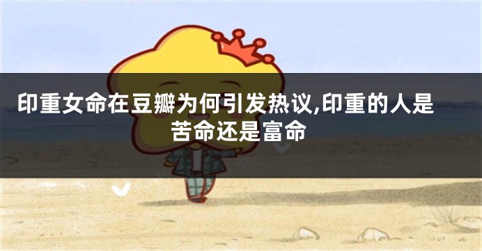 印重女命在豆瓣为何引发热议,印重的人是苦命还是富命