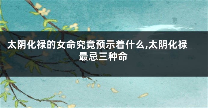 太阴化禄的女命究竟预示着什么,太阴化禄最忌三种命