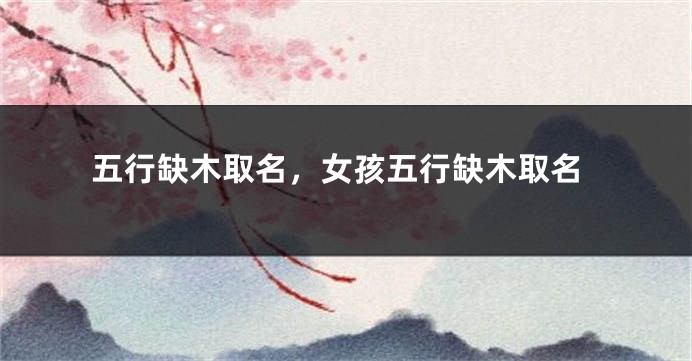 五行缺木取名，女孩五行缺木取名