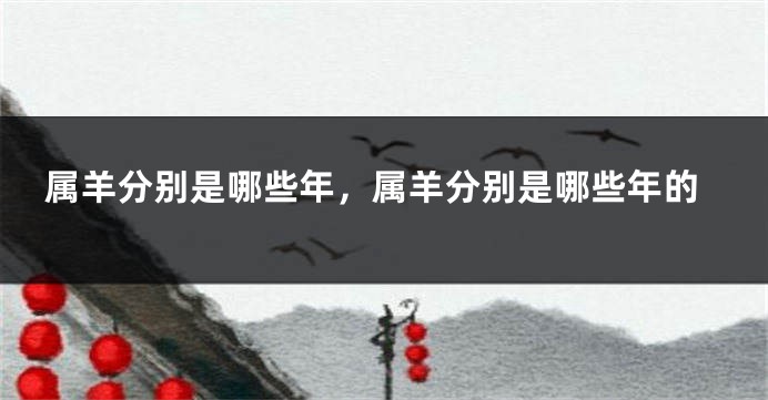 属羊分别是哪些年，属羊分别是哪些年的