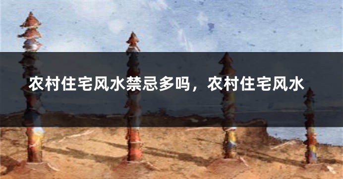 农村住宅风水禁忌多吗，农村住宅风水