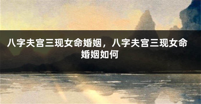 八字夫宫三现女命婚姻，八字夫宫三现女命婚姻如何