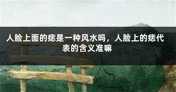 人脸上面的痣是一种风水吗，人脸上的痣代表的含义准嘛