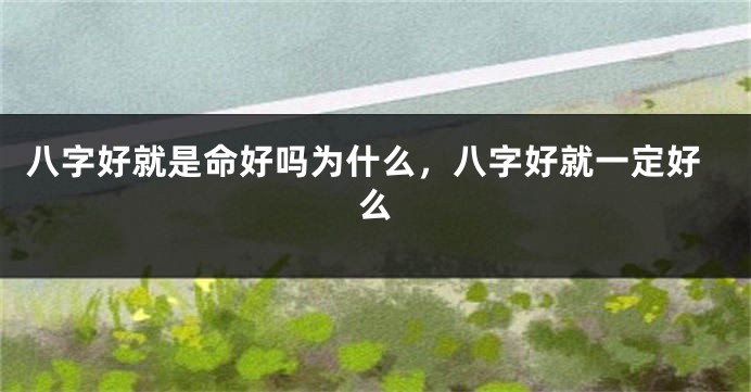 八字好就是命好吗为什么，八字好就一定好么