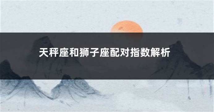 天秤座和狮子座配对指数解析
