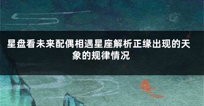 星盘看未来配偶相遇星座解析正缘出现的天象的规律情况