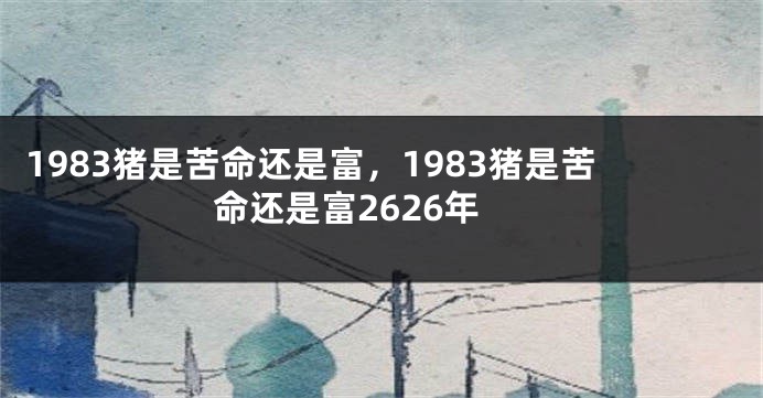 1983猪是苦命还是富，1983猪是苦命还是富2626年
