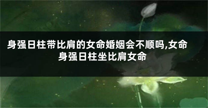 身强日柱带比肩的女命婚姻会不顺吗,女命身强日柱坐比肩女命