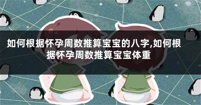 如何根据怀孕周数推算宝宝的八字,如何根据怀孕周数推算宝宝体重