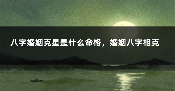 八字婚姻克星是什么命格，婚姻八字相克