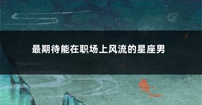 最期待能在职场上风流的星座男