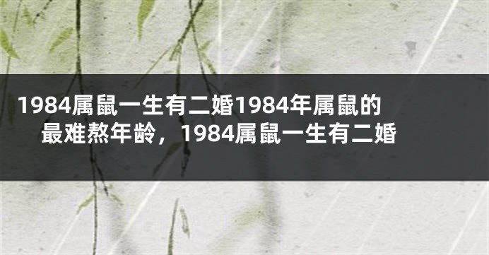 1984属鼠一生有二婚1984年属鼠的最难熬年龄，1984属鼠一生有二婚