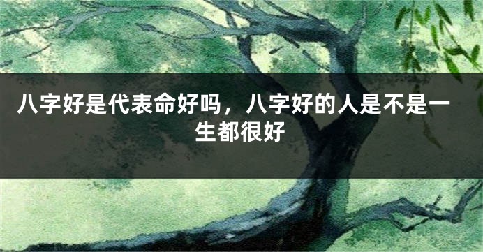 八字好是代表命好吗，八字好的人是不是一生都很好