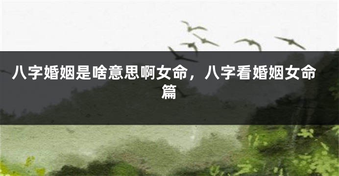 八字婚姻是啥意思啊女命,八字看婚姻女命篇