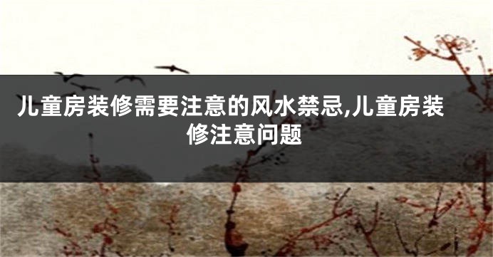 儿童房装修需要注意的风水禁忌,儿童房装修注意问题