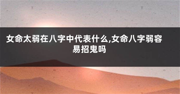 女命太弱在八字中代表什么,女命八字弱容易招鬼吗