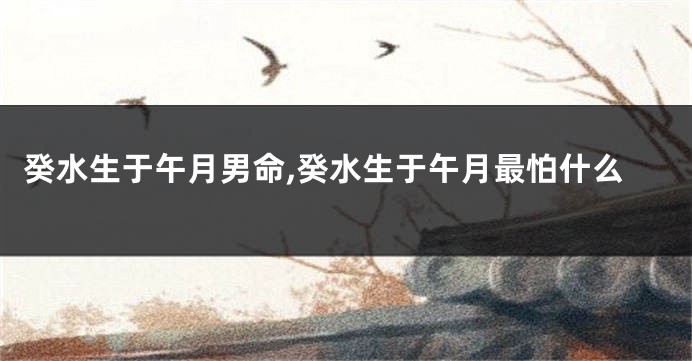 癸水生于午月男命,癸水生于午月最怕什么
