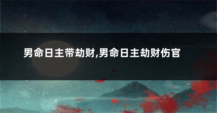 男命日主带劫财,男命日主劫财伤官