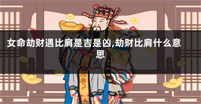 女命劫财遇比肩是吉是凶,劫财比肩什么意思