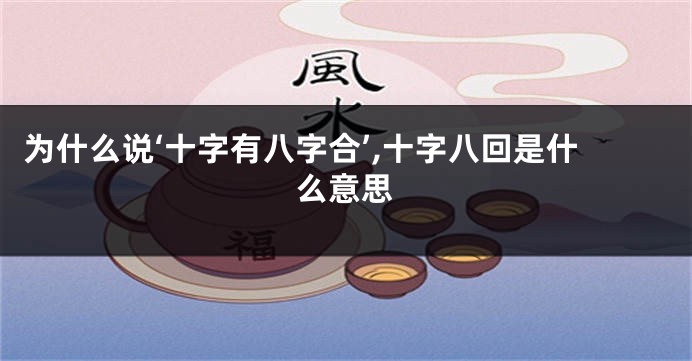 为什么说‘十字有八字合’,十字八回是什么意思