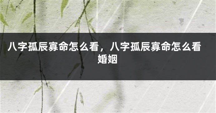 八字孤辰寡命怎么看，八字孤辰寡命怎么看婚姻